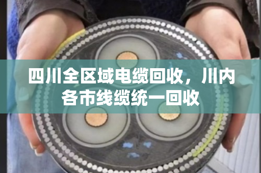 四川全区域电缆回收，川内各市线缆统一回收