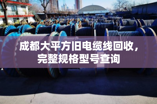 成都大平方旧电缆线回收，完整规格型号查询