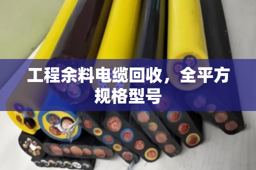 工程余料电缆回收,全平方规格型号 工程余料电缆回收,全平方规格型号