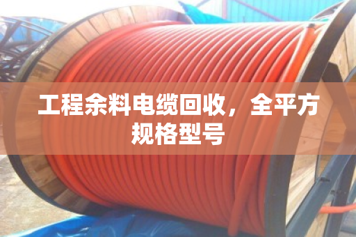 工程余料电缆回收,全平方规格型号 工程余料电缆回收,全平方规格型号