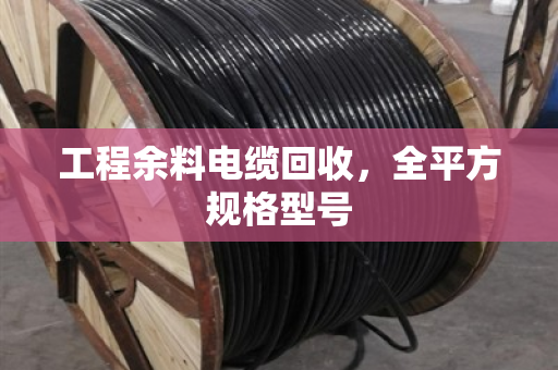 工程余料电缆回收,全平方规格型号 工程余料电缆回收,全平方规格型号
