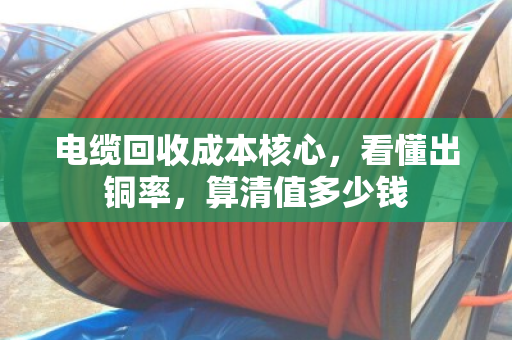 电缆回收成本核心,看懂出铜率,算清值多少钱 电缆回收成本核心,看懂出铜率,算清值多少钱