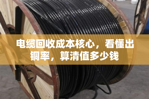 电缆回收成本核心,看懂出铜率,算清值多少钱 电缆回收成本核心,看懂出铜率,算清值多少钱