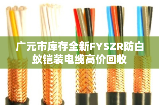广元市库存全新FYSZR防白蚁铠装电缆高价回收
