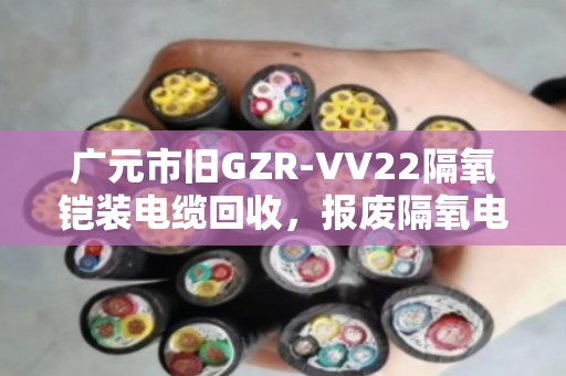 广元市旧GZR‑VV22隔氧铠装电缆回收,报废隔氧电缆的重生之路,找对人是关键 广元市旧GZR‑VV22隔氧铠装电缆回收,报废隔氧电缆的重生之路,找对人是关键