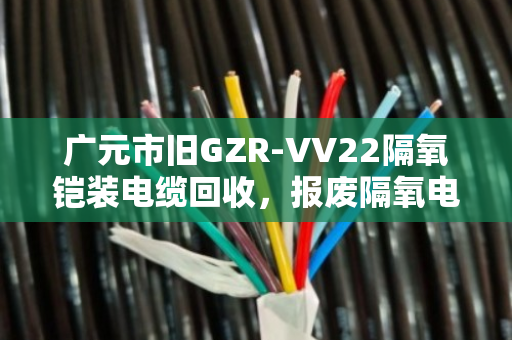 广元市旧GZR‑VV22隔氧铠装电缆回收,报废隔氧电缆的重生之路,找对人是关键 广元市旧GZR‑VV22隔氧铠装电缆回收,报废隔氧电缆的重生之路,找对人是关键