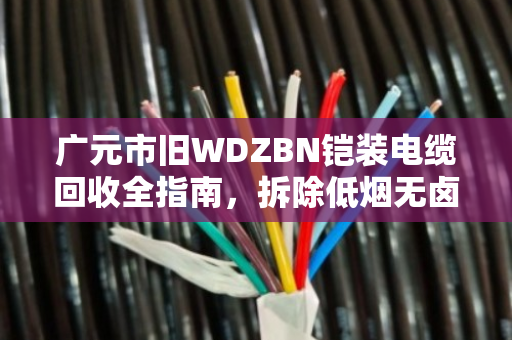 广元市旧WDZBN铠装电缆回收全指南,拆除低烟无卤铠装,安全变现不踩坑 广元市旧WDZBN铠装电缆回收全指南,拆除低烟无卤铠装,安全变现不踩坑