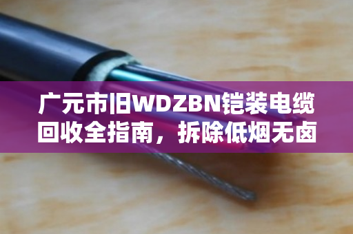 广元市旧WDZBN铠装电缆回收全指南，拆除低烟无卤铠装，安全变现不踩坑