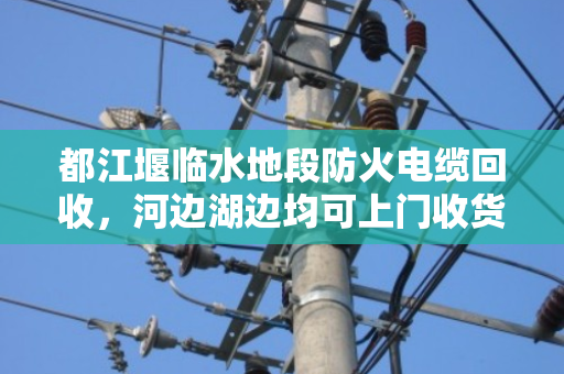 都江堰临水地段防火电缆回收,河边湖边均可上门收货—泊祎回收专业服务纪实 都江堰临水地段防火电缆回收,河边湖边均可上门收货—泊祎回收专业服务纪实