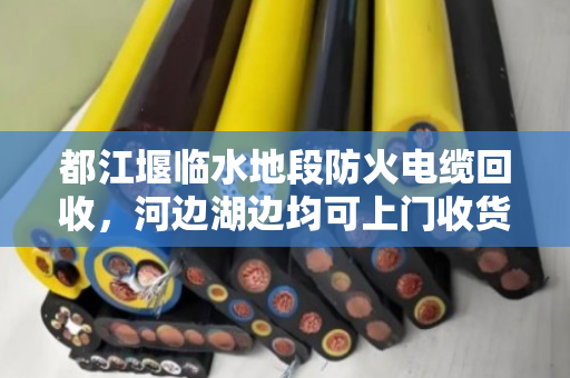都江堰临水地段防火电缆回收，河边湖边均可上门收货—泊祎回收专业服务纪实
