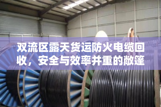 双流区露天货运防火电缆回收,安全与效率并重的敞篷车辆短途运载实践 双流区露天货运防火电缆回收,安全与效率并重的敞篷车辆短途运载实践