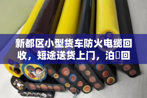 新都区小型货车防火电缆回收,短途送货上门,泊祎回收让资源再生更省心 新都区小型货车防火电缆回收,短途送货上门,泊祎回收让资源再生更省心