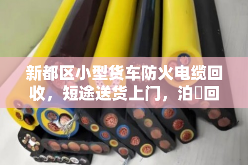 新都区小型货车防火电缆回收,短途送货上门,泊祎回收让资源再生更省心 新都区小型货车防火电缆回收,短途送货上门,泊祎回收让资源再生更省心
