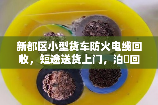 新都区小型货车防火电缆回收，短途送货上门，泊祎回收让资源再生更省心