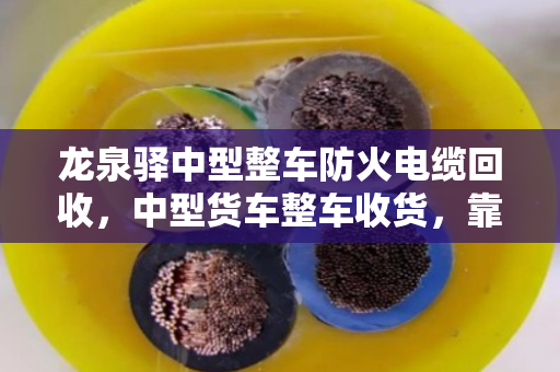 龙泉驿中型整车防火电缆回收,中型货车整车收货,靠谱省心看这里 龙泉驿中型整车防火电缆回收,中型货车整车收货,靠谱省心看这里