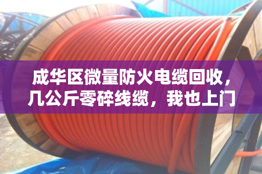 成华区微量防火电缆回收，几公斤零碎线缆，我也上门帮你清干净