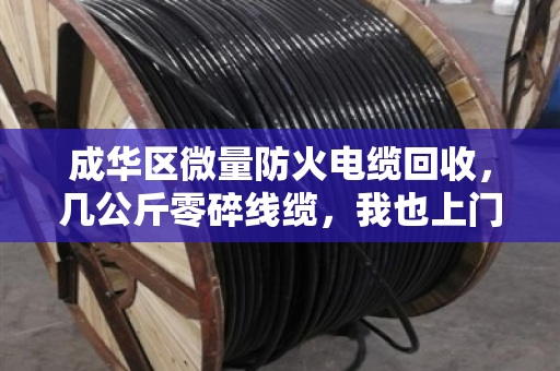 成华区微量防火电缆回收，几公斤零碎线缆，我也上门帮你清干净