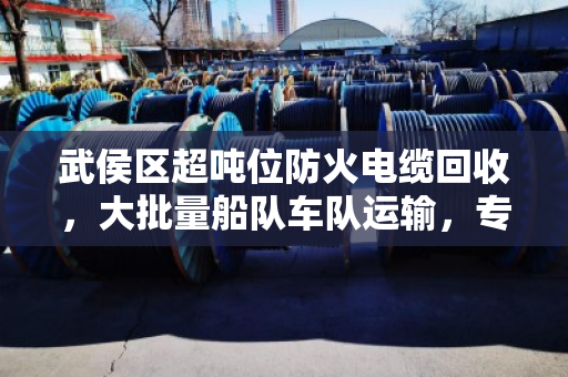 武侯区超吨位防火电缆回收，大批量船队车队运输，专业高效处理工业废料