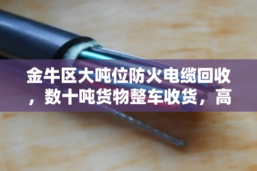 金牛区大吨位防火电缆回收,数十吨货物整车收货,高效变现的务实之选 金牛区大吨位防火电缆回收,数十吨货物整车收货,高效变现的务实之选
