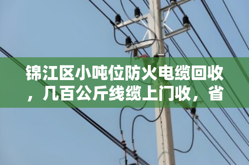锦江区小吨位防火电缆回收,几百公斤线缆上门收,省心又划算 锦江区小吨位防火电缆回收,几百公斤线缆上门收,省心又划算