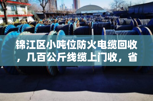 锦江区小吨位防火电缆回收，几百公斤线缆上门收，省心又划算