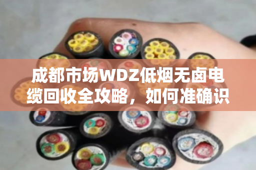 成都市场WDZ低烟无卤电缆回收全攻略，如何准确识别与高价变现