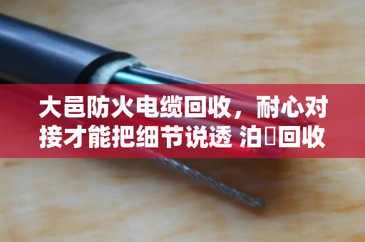 大邑防火电缆回收,耐心对接才能把细节说透 泊祎回收与您当面算清每一笔账 大邑防火电缆回收,耐心对接才能把细节说透 泊祎回收与您当面算清每一笔账