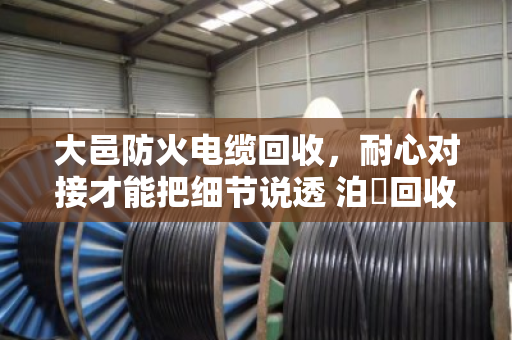 大邑防火电缆回收,耐心对接才能把细节说透 泊祎回收与您当面算清每一笔账 大邑防火电缆回收,耐心对接才能把细节说透 泊祎回收与您当面算清每一笔账