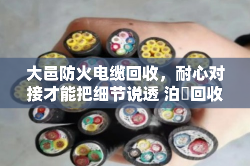 大邑防火电缆回收，耐心对接才能把细节说透 泊祎回收与您当面算清每一笔账