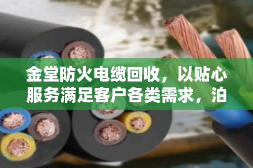 金堂防火电缆回收,以贴心服务满足客户各类需求,泊祎回收在行动 金堂防火电缆回收,以贴心服务满足客户各类需求,泊祎回收在行动