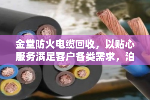 金堂防火电缆回收，以贴心服务满足客户各类需求，泊祎回收在行动