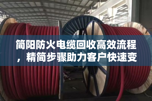 简阳防火电缆回收高效流程，精简步骤助力客户快速变现