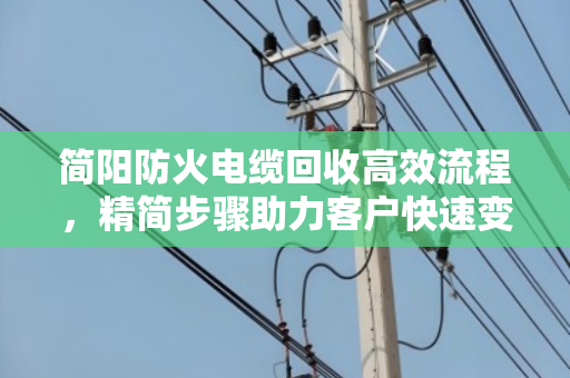 简阳防火电缆回收高效流程，精简步骤助力客户快速变现