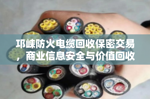 邛崃防火电缆回收保密交易,商业信息安全与价值回收的双赢之道 邛崃防火电缆回收保密交易,商业信息安全与价值回收的双赢之道