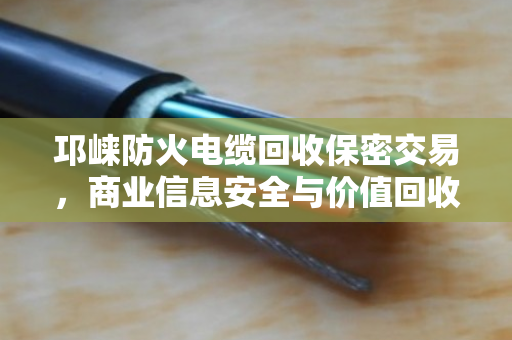 邛崃防火电缆回收保密交易，商业信息安全与价值回收的双赢之道