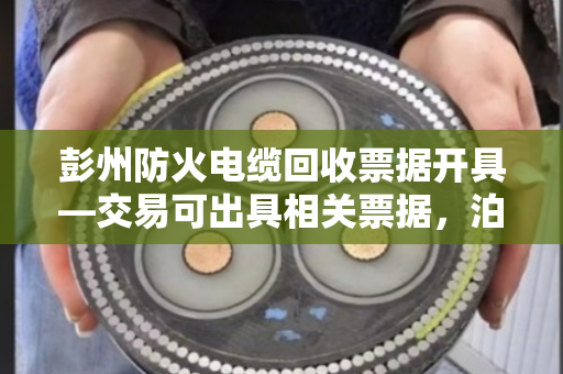 彭州防火电缆回收票据开具—交易可出具相关票据，泊祎回收让您安心又省心
