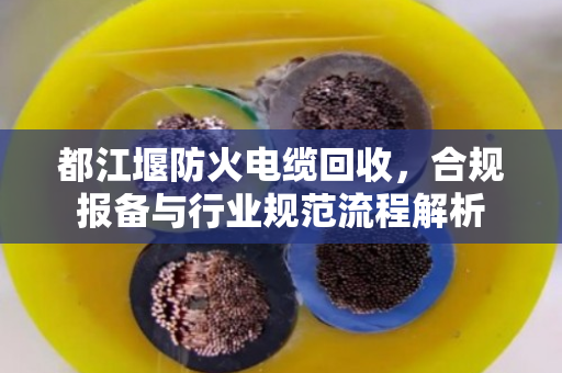 都江堰防火电缆回收,合规报备与行业规范流程解析 都江堰防火电缆回收,合规报备与行业规范流程解析