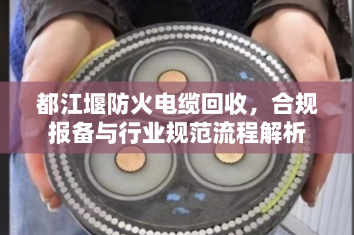 都江堰防火电缆回收,合规报备与行业规范流程解析 都江堰防火电缆回收,合规报备与行业规范流程解析