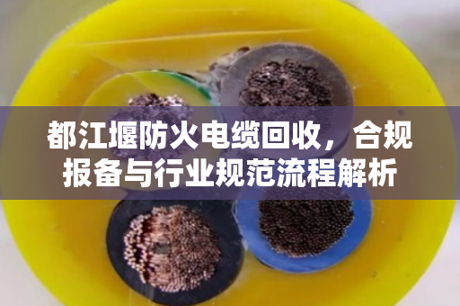 都江堰防火电缆回收，合规报备与行业规范流程解析