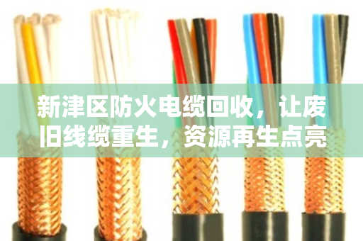 新津区防火电缆回收,让废旧线缆重生,资源再生点亮绿色未来 新津区防火电缆回收,让废旧线缆重生,资源再生点亮绿色未来