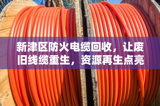 新津区防火电缆回收,让废旧线缆重生,资源再生点亮绿色未来 新津区防火电缆回收,让废旧线缆重生,资源再生点亮绿色未来