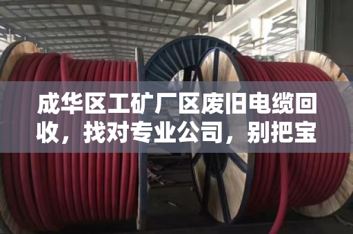 成华区工矿厂区废旧电缆回收，找对专业公司，别把宝藏卖成白菜价