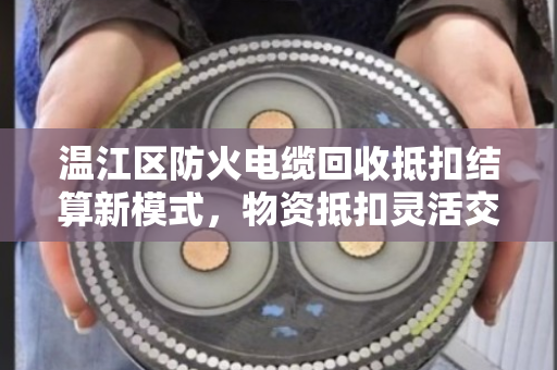 温江区防火电缆回收抵扣结算新模式，物资抵扣灵活交易助力企业降本增效
