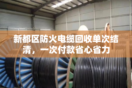 新都区防火电缆回收单次结清,一次付款省心省力 新都区防火电缆回收单次结清,一次付款省心省力