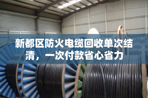 新都区防火电缆回收单次结清,一次付款省心省力 新都区防火电缆回收单次结清,一次付款省心省力