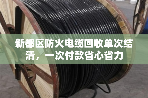 新都区防火电缆回收单次结清，一次付款省心省力