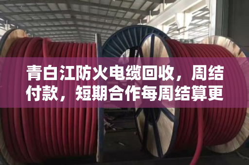 青白江防火电缆回收,周结付款,短期合作每周结算更省心 青白江防火电缆回收,周结付款,短期合作每周结算更省心