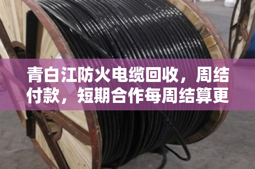 青白江防火电缆回收,周结付款,短期合作每周结算更省心 青白江防火电缆回收,周结付款,短期合作每周结算更省心