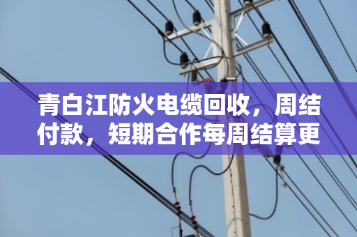 青白江防火电缆回收，周结付款，短期合作每周结算更省心