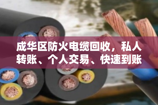 成华区防火电缆回收,私人转账、个人交易、快速到账,找泊祎回收省心又放心 成华区防火电缆回收,私人转账、个人交易、快速到账,找泊祎回收省心又放心